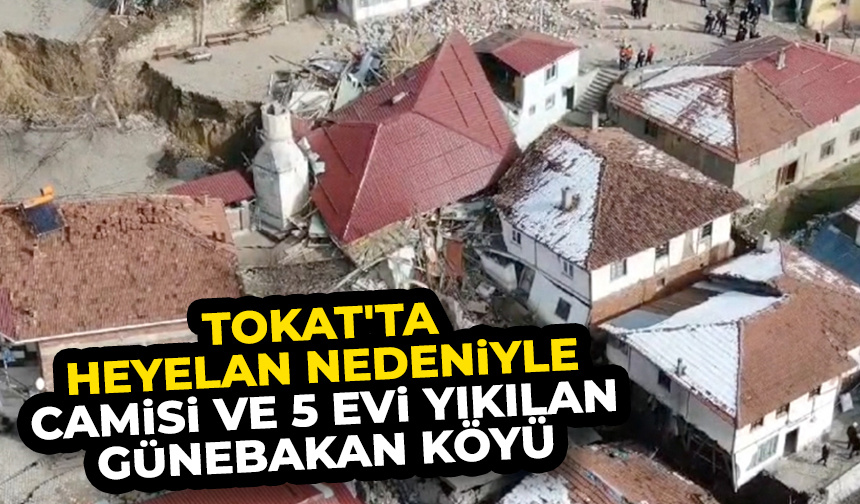 Tokat’ta heyelan nedeniyle cami ve 5 ev yıkılan Günebakan köyü havadan görüntülendi